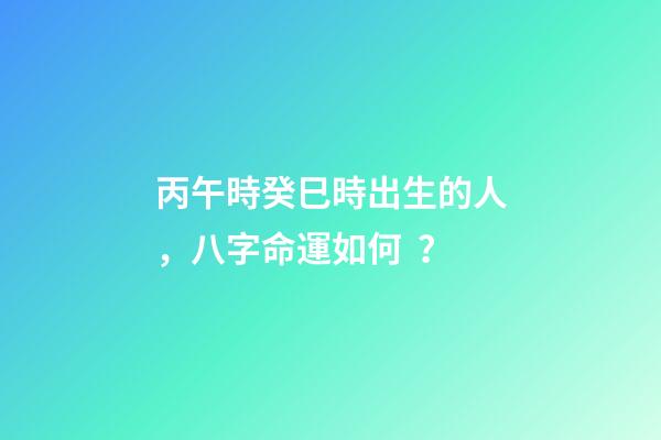 丙午時癸巳時出生的人，八字命運如何？